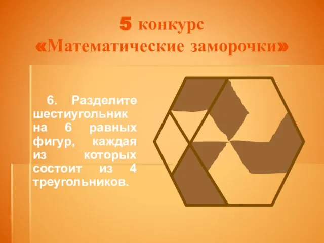 5 конкурс «Математические заморочки» 6. Разделите шестиугольник на 6 равных фигур, каждая