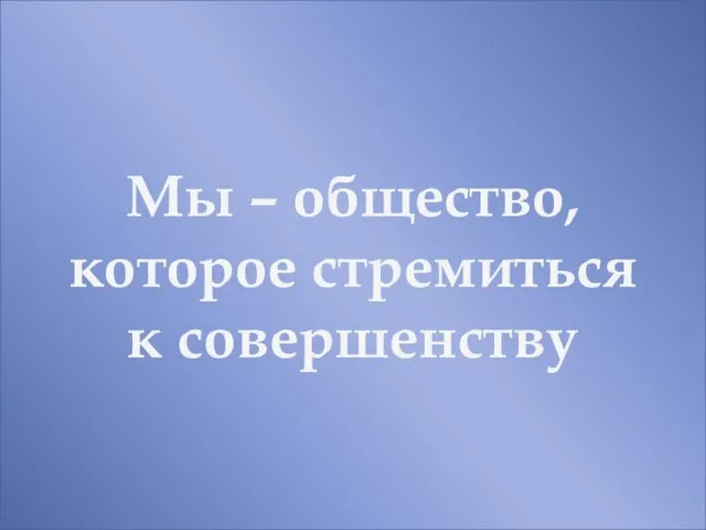 Мы – общество, которое стремиться к совершенству