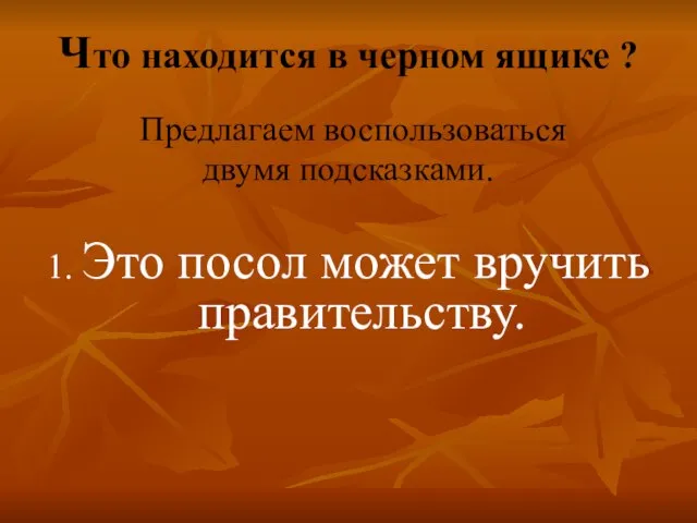 Что находится в черном ящике ? Предлагаем воспользоваться двумя подсказками. 1. Это посол может вручить правительству.