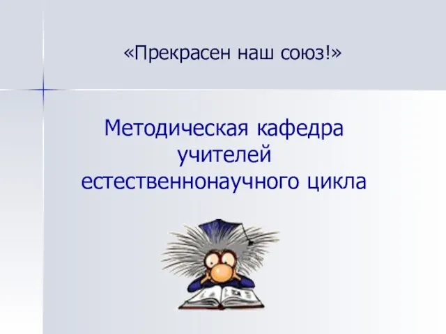 Методическая кафедра учителей естественнонаучного цикла «Прекрасен наш союз!»