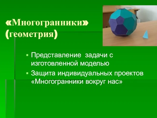 «Многогранники» (геометрия) Представление задачи с изготовленной моделью Защита индивидуальных проектов «Многогранники вокруг нас»