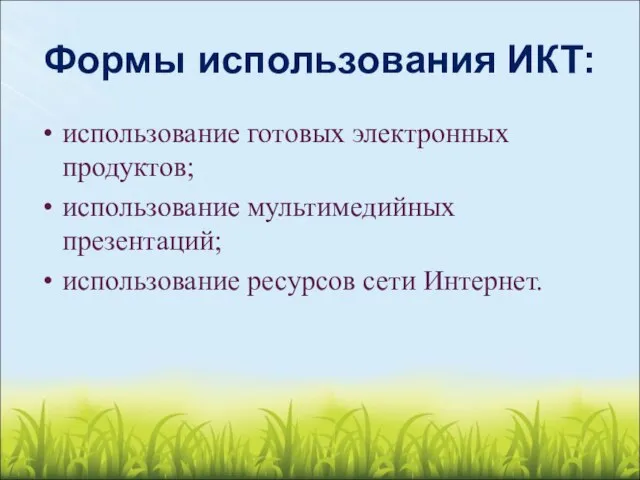 Формы использования ИКТ: использование готовых электронных продуктов; использование мультимедийных презентаций; использование ресурсов сети Интернет.