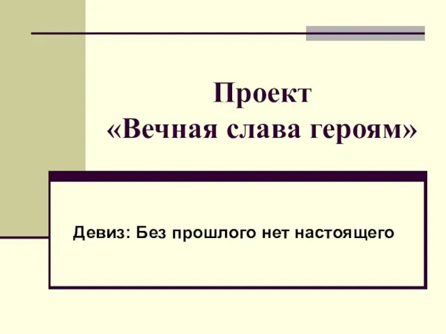 Проект «Вечная слава героям» Девиз: Без прошлого нет настоящего