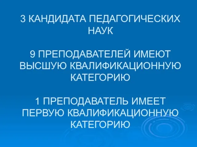 3 КАНДИДАТА ПЕДАГОГИЧЕСКИХ НАУК 9 ПРЕПОДАВАТЕЛЕЙ ИМЕЮТ ВЫСШУЮ КВАЛИФИКАЦИОННУЮ КАТЕГОРИЮ 1 ПРЕПОДАВАТЕЛЬ ИМЕЕТ ПЕРВУЮ КВАЛИФИКАЦИОННУЮ КАТЕГОРИЮ