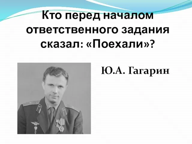 Кто перед началом ответственного задания сказал: «Поехали»? Ю.А. Гагарин