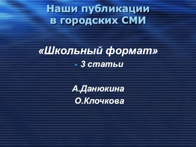 Наши публикации в городских СМИ «Школьный формат» 3 статьи А.Данюкина О.Клочкова