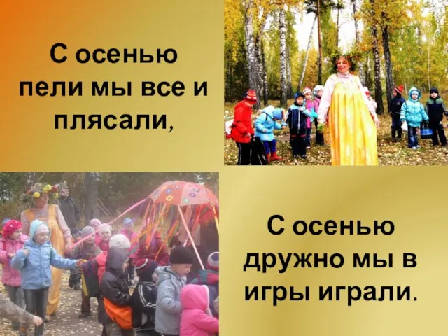 С осенью пели мы все и плясали, С осенью дружно мы в игры играли.