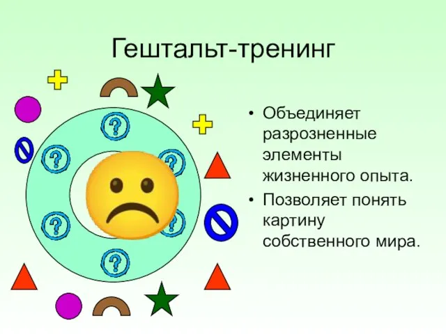 Гештальт-тренинг Объединяет разрозненные элементы жизненного опыта. Позволяет понять картину собственного мира. ☹