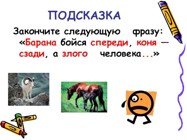 ПОДСКАЗКА Закончите следующую фразу: «Барана бойся спереди, коня — сзади, а злого человека...»