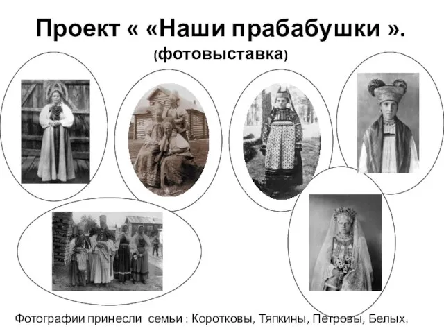 Проект « «Наши прабабушки ». (фотовыставка) Фотографии принесли семьи : Коротковы, Тяпкины, Петровы, Белых.