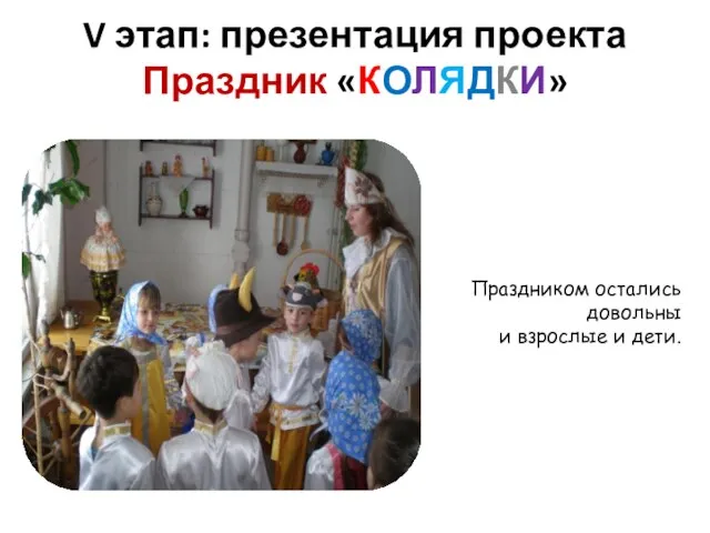 V этап: презентация проекта Праздник «КОЛЯДКИ» Праздником остались довольны и взрослые и дети.