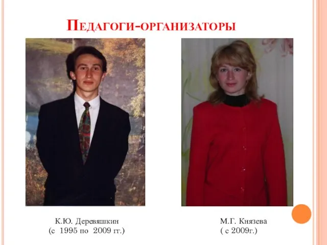 Педагоги-организаторы К.Ю. Деревяшкин (с 1995 по 2009 гг.) М.Г. Князева ( с 2009г.)