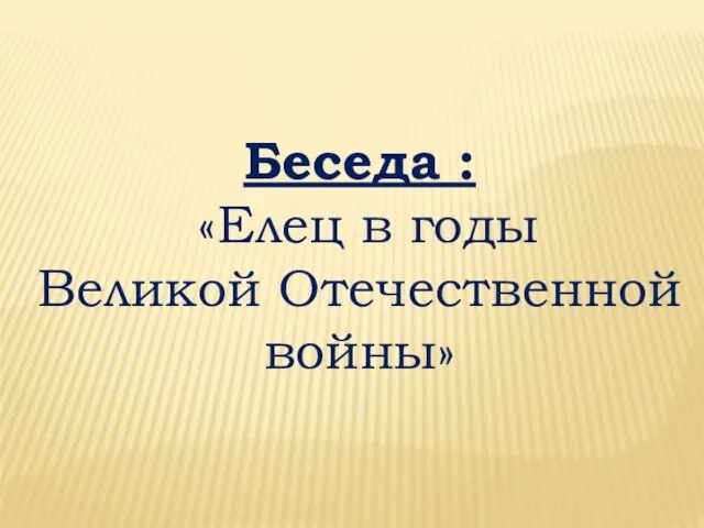 Беседа : «Елец в годы Великой Отечественной войны»