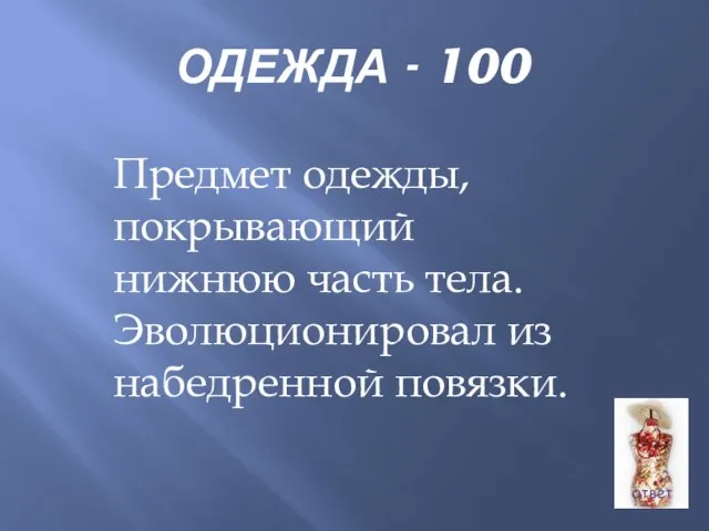 ОДЕЖДА - 100 Предмет одежды, покрывающий нижнюю часть тела. Эволюционировал из набедренной повязки.