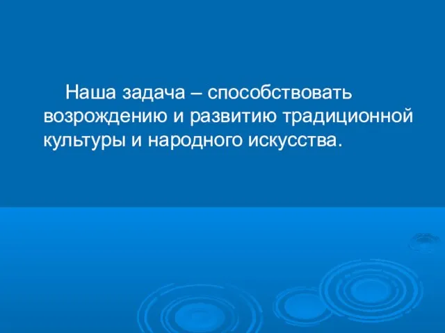 Наша задача – способствовать возрождению и развитию традиционной культуры и народного искусства.