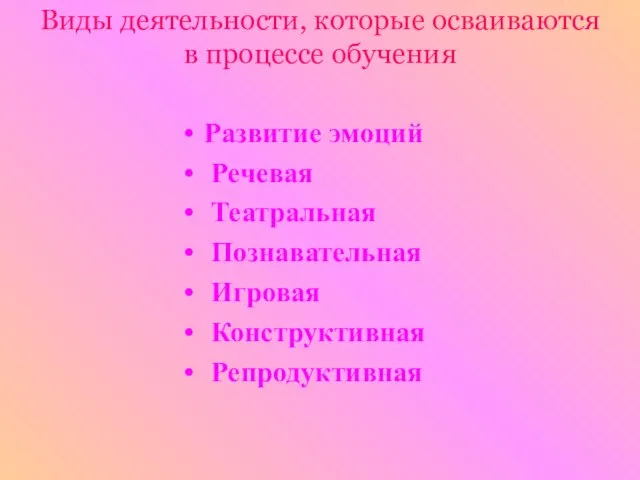 Виды деятельности, которые осваиваются в процессе обучения Развитие эмоций Речевая Театральная Познавательная Игровая Конструктивная Репродуктивная