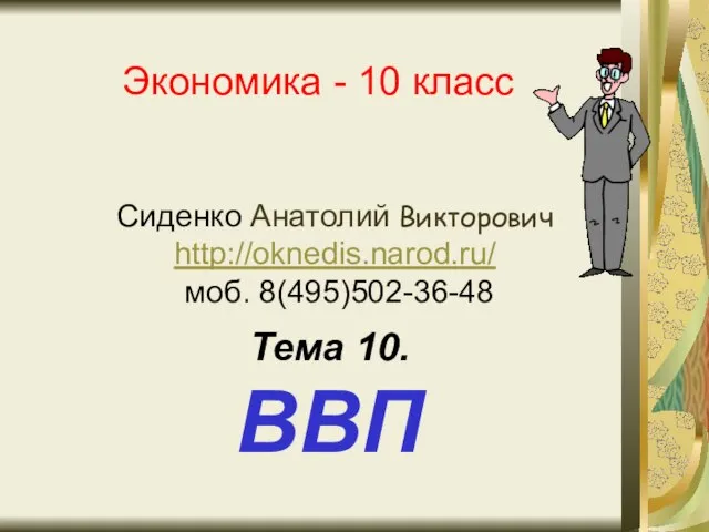 Экономика - 10 класс Сиденко Анатолий Викторович http://oknedis.narod.ru/ моб. 8(495)502-36-48 Тема 10. ВВП