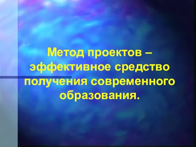 Метод проектов – эффективное средство получения современного образования.