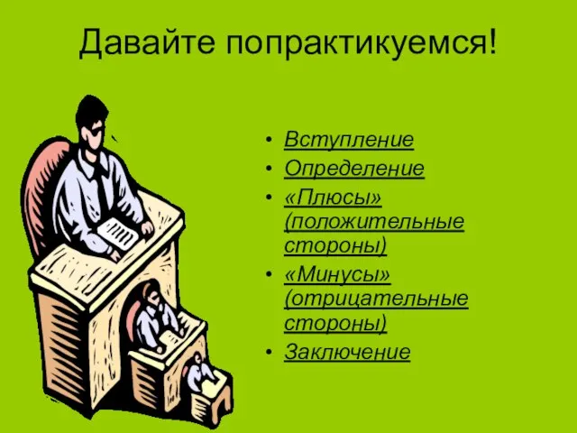 Давайте попрактикуемся! Вступление Определение «Плюсы» (положительные стороны) «Минусы» (отрицательные стороны) Заключение