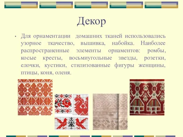 Для орнаментации домашних тканей использовались узорное ткачество, вышивка, набойка. Наиболее распространенные элементы
