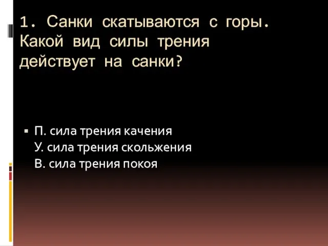 1. Санки скатываются с горы. Какой вид силы трения действует на санки?