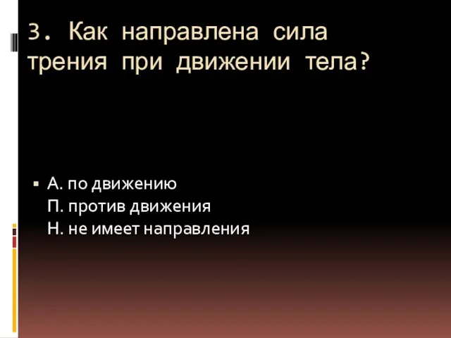 3. Как направлена сила трения при движении тела? А. по движению П.