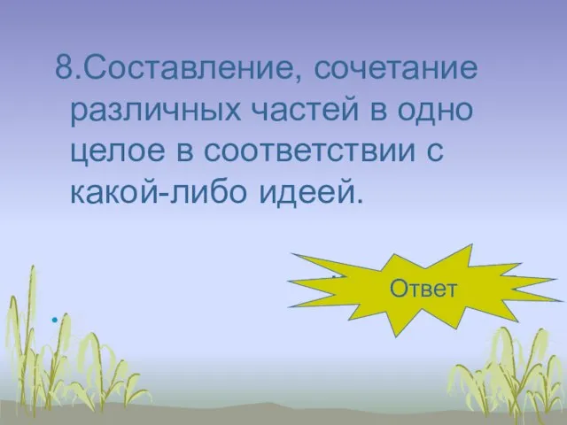 8.Составление, сочетание различных частей в одно целое в соответствии с какой-либо идеей. композиция Ответ