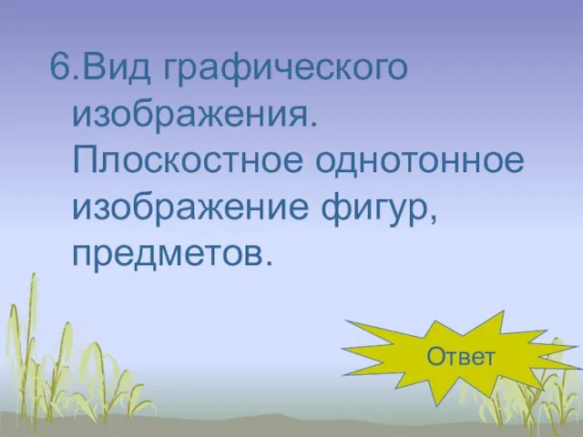 6.Вид графического изображения. Плоскостное однотонное изображение фигур, предметов. силуэт Ответ