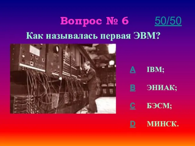 Вопрос № 6 Как называлась первая ЭВМ? A IBM; B ЭНИАК; C БЭСМ; D МИНСК. 50/50