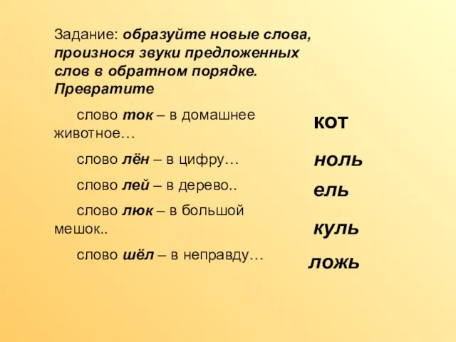 Задание: образуйте новые слова, произнося звуки предложенных слов в обратном порядке. Превратите