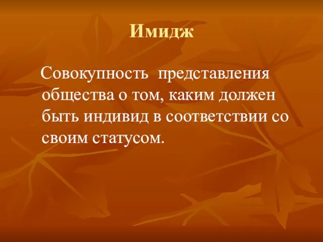 Имидж Совокупность представления общества о том, каким должен быть индивид в соответствии со своим статусом.