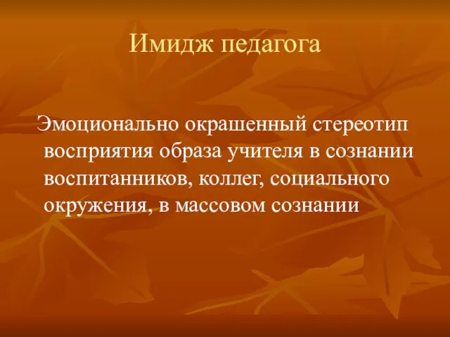 Имидж педагога Эмоционально окрашенный стереотип восприятия образа учителя в сознании воспитанников, коллег,