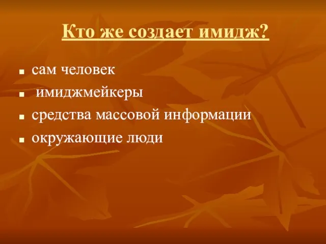 Кто же создает имидж? сам человек имиджмейкеры средства массовой информации окружающие люди