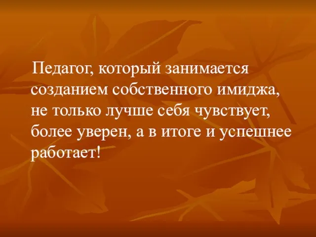 Педагог, который занимается созданием собственного имиджа, не только лучше себя чувствует, более