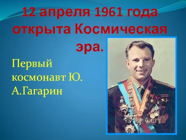 12 апреля 1961 года открыта Космическая эра. Первый космонавт Ю.А.Гагарин