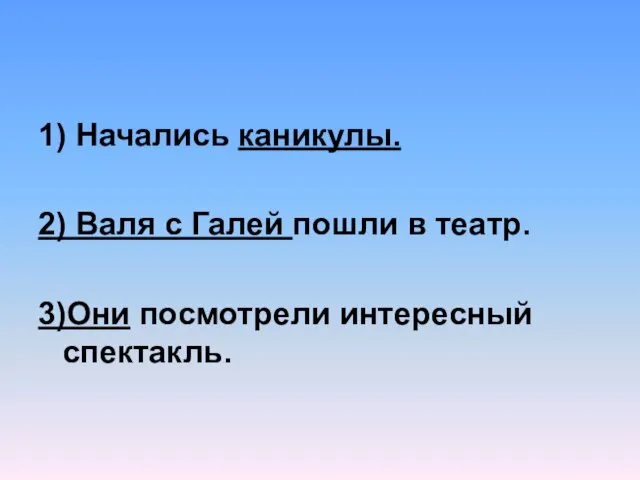 1) Начались каникулы. 2) Валя с Галей пошли в театр. 3)Они посмотрели интересный спектакль.