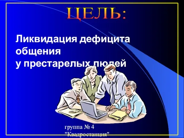 группа № 4 "Квадростанция" Ликвидация дефицита общения у престарелых людей ЦЕЛЬ: