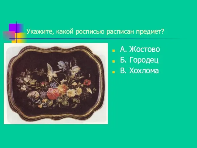 Укажите, какой росписью расписан предмет? А. Жостово Б. Городец В. Хохлома