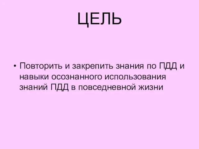 ЦЕЛЬ Повторить и закрепить знания по ПДД и навыки осознанного использования знаний ПДД в повседневной жизни