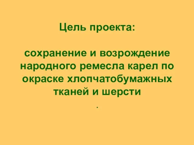 Цель проекта: сохранение и возрождение народного ремесла карел по окраске хлопчатобумажных тканей и шерсти .