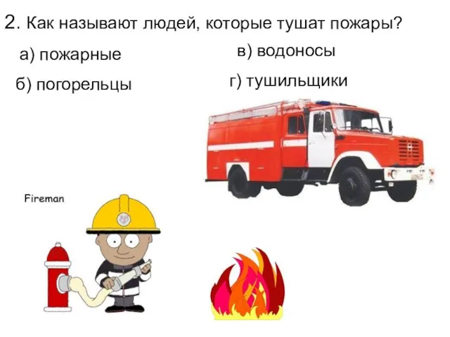 2. Как называют людей, которые тушат пожары? г) тушильщики а) пожарные в) водоносы б) погорельцы