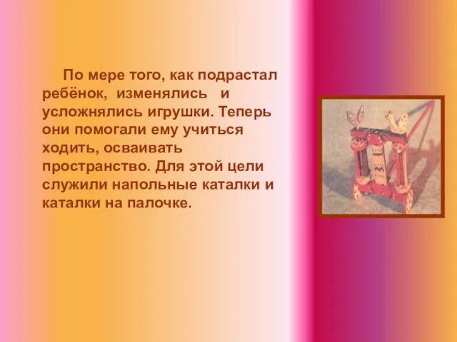 По мере того, как подрастал ребёнок, изменялись и усложнялись игрушки. Теперь они