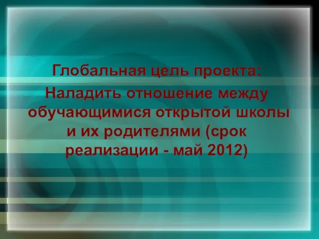 Глобальная цель проекта: Наладить отношение между обучающимися открытой школы и их родителями