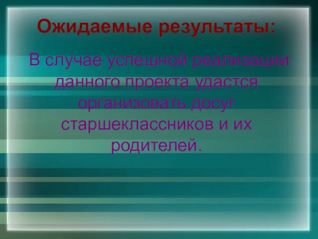 Ожидаемые результаты: В случае успешной реализации данного проекта удастся организовать досуг старшеклассников и их родителей.