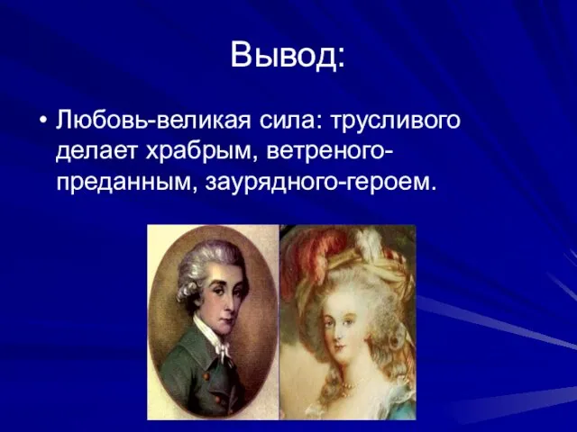 Вывод: Любовь-великая сила: трусливого делает храбрым, ветреного- преданным, заурядного-героем.