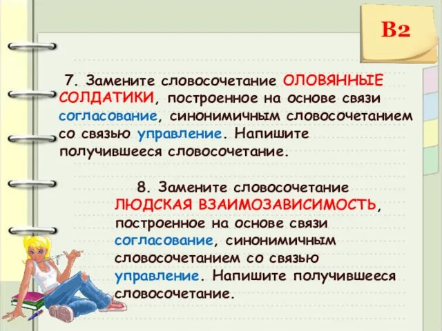 7. Замените словосочетание ОЛОВЯННЫЕ СОЛДАТИКИ, построенное на основе связи согласование, синонимичным словосочетанием