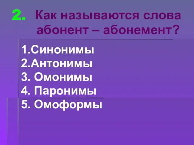 2. 1.Синонимы 2.Антонимы 3. Омонимы 4. Паронимы 5. Омоформы Как называются слова абонент – абонемент?