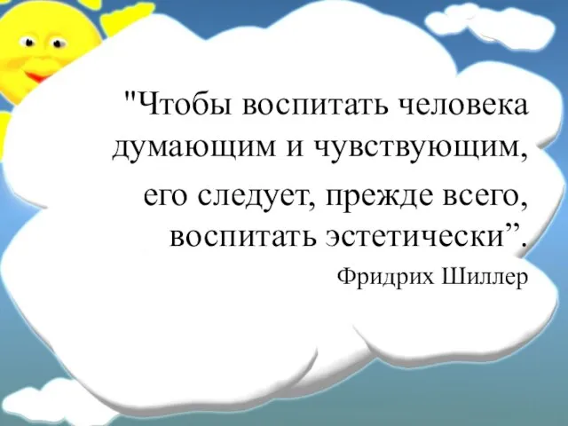 "Чтобы воспитать человека думающим и чувствующим, его следует, прежде всего, воспитать эстетически”. Фридрих Шиллер