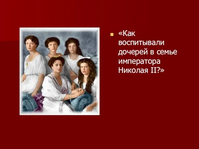 «Как воспитывали дочерей в семье императора Николая II?»