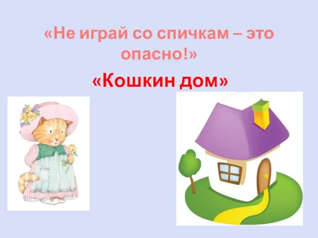 «Не играй со спичкам – это опасно!» «Кошкин дом»